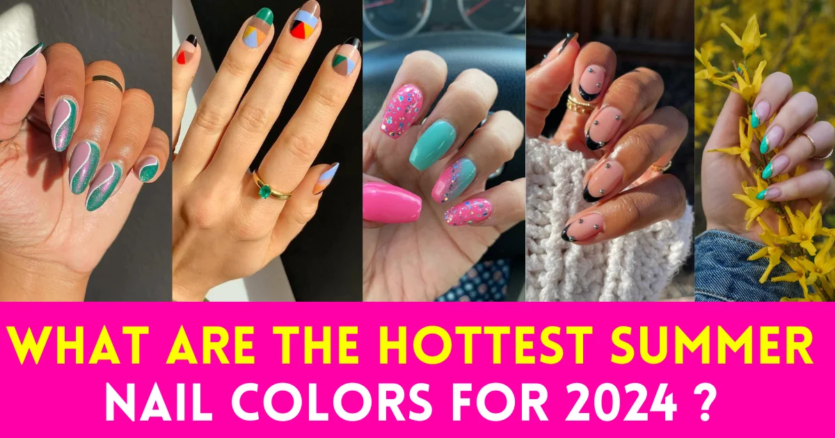 What Are the Hottest Summer Nail Colors for 2024 ? Explore Summer Nail 2024 Trends